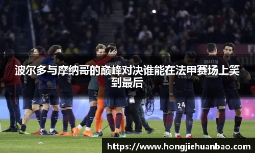波尔多与摩纳哥的巅峰对决谁能在法甲赛场上笑到最后