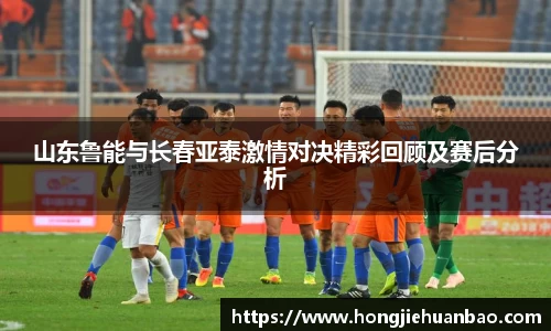 山东鲁能与长春亚泰激情对决精彩回顾及赛后分析
