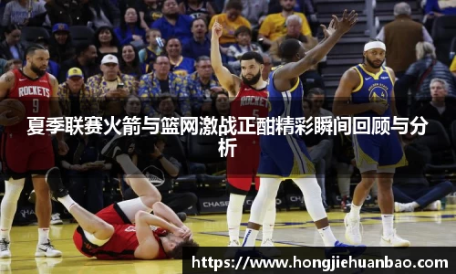 夏季联赛火箭与篮网激战正酣精彩瞬间回顾与分析