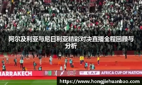 阿尔及利亚与尼日利亚精彩对决直播全程回顾与分析