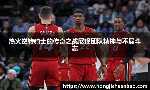 热火逆转骑士的传奇之战展现团队精神与不屈斗志